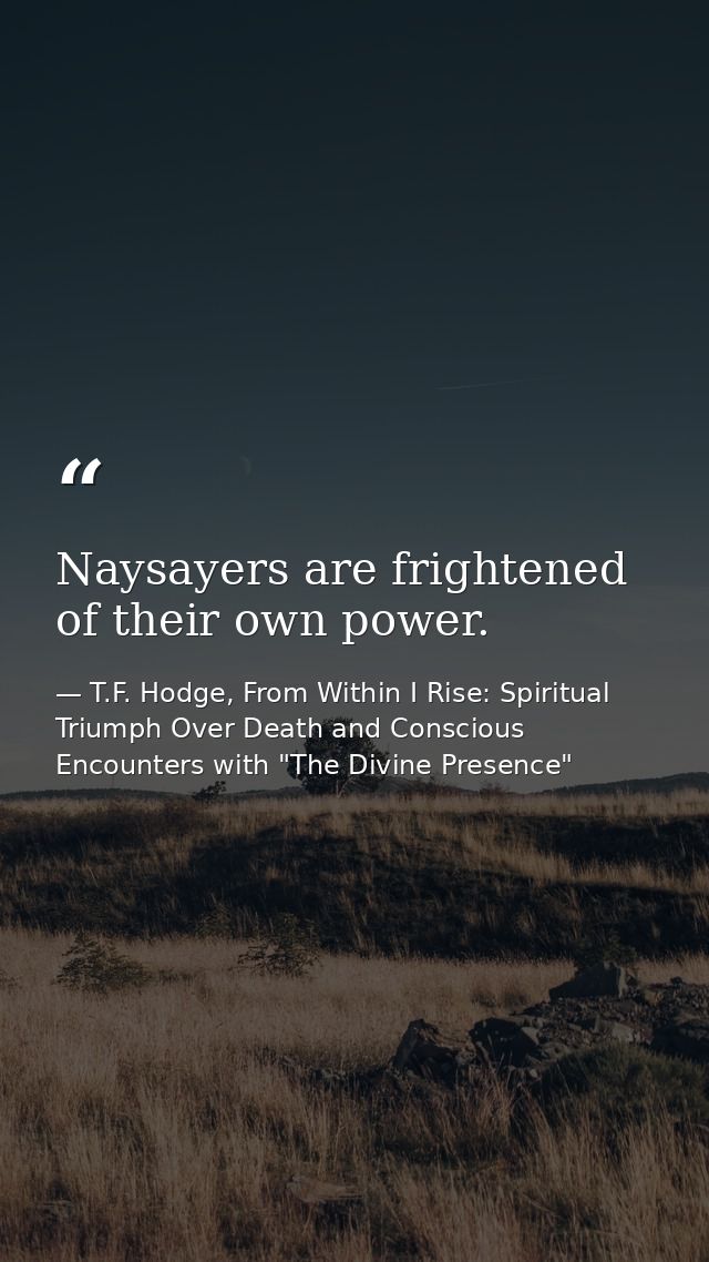 Naysayers are frightened of their own power. — T.F. Hodge, From Within I Rise: Spiritual Triumph Over Death and Conscious Encounters with "The Divine Presence"