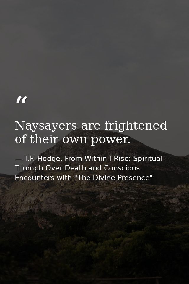 Naysayers are frightened of their own power. — T.F. Hodge, From Within I Rise: Spiritual Triumph Over Death and Conscious Encounters with "The Divine Presence"