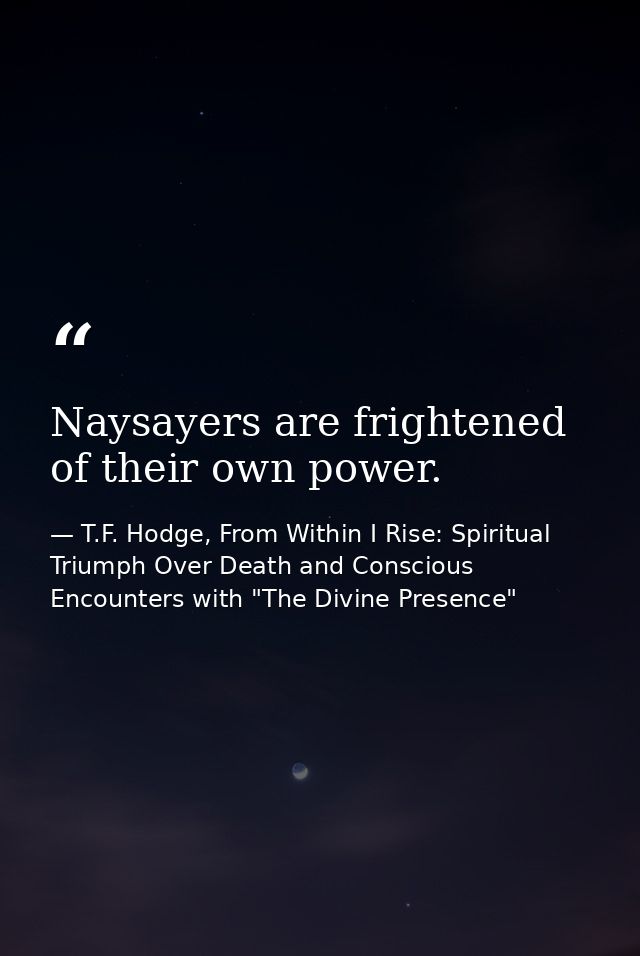 Naysayers are frightened of their own power. — T.F. Hodge, From Within I Rise: Spiritual Triumph Over Death and Conscious Encounters with "The Divine Presence"