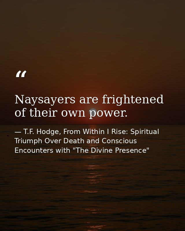 Naysayers are frightened of their own power. — T.F. Hodge, From Within I Rise: Spiritual Triumph Over Death and Conscious Encounters with "The Divine Presence"