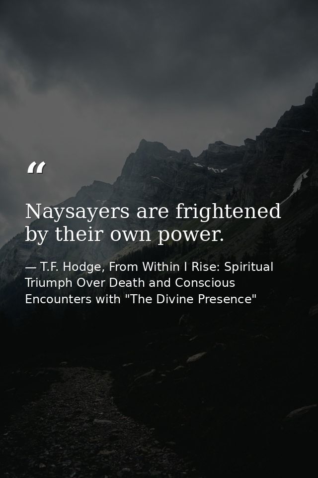 Naysayers are frightened by their own power. — T.F. Hodge, From Within I Rise: Spiritual Triumph Over Death and Conscious Encounters with "The Divine Presence"