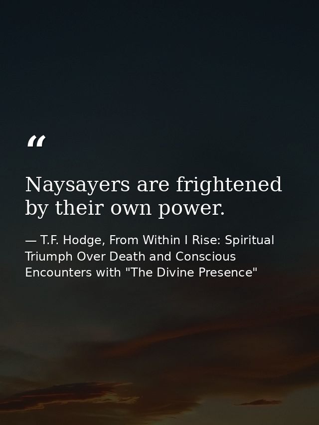 Naysayers are frightened by their own power. — T.F. Hodge, From Within I Rise: Spiritual Triumph Over Death and Conscious Encounters with "The Divine Presence"