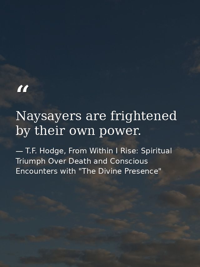 Naysayers are frightened by their own power. — T.F. Hodge, From Within I Rise: Spiritual Triumph Over Death and Conscious Encounters with "The Divine Presence"