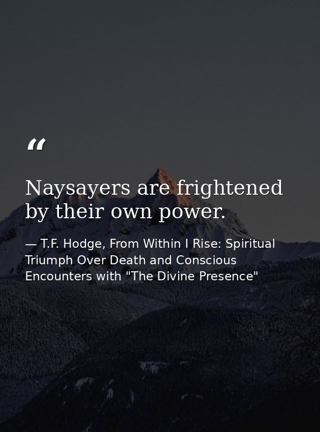 Naysayers are frightened by their own power. — T.F. Hodge, From Within I Rise: Spiritual Triumph Over Death and Conscious Encounters with "The Divine Presence"