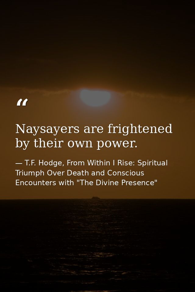 Naysayers are frightened by their own power. — T.F. Hodge, From Within I Rise: Spiritual Triumph Over Death and Conscious Encounters with "The Divine Presence"