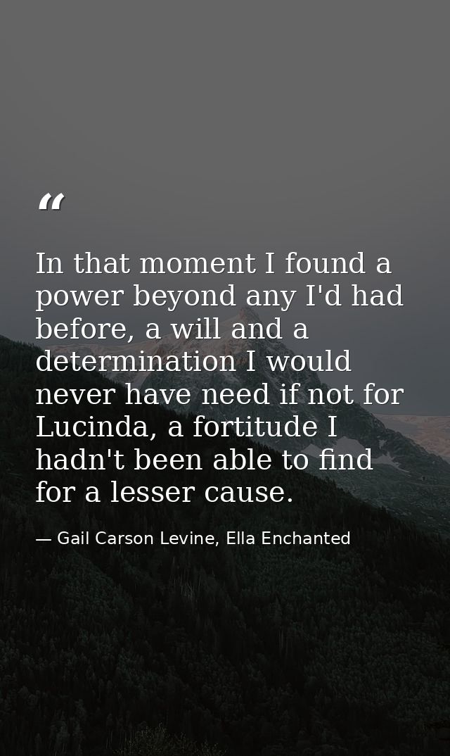 In that moment I found a power beyond any I'd had before, a will and a determination I would never have need if not for  — Gail Carson Levine, Ella Enchanted