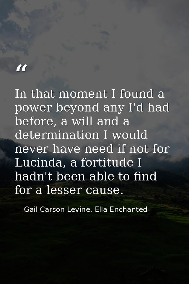 In that moment I found a power beyond any I'd had before, a will and a determination I would never have need if not for  — Gail Carson Levine, Ella Enchanted