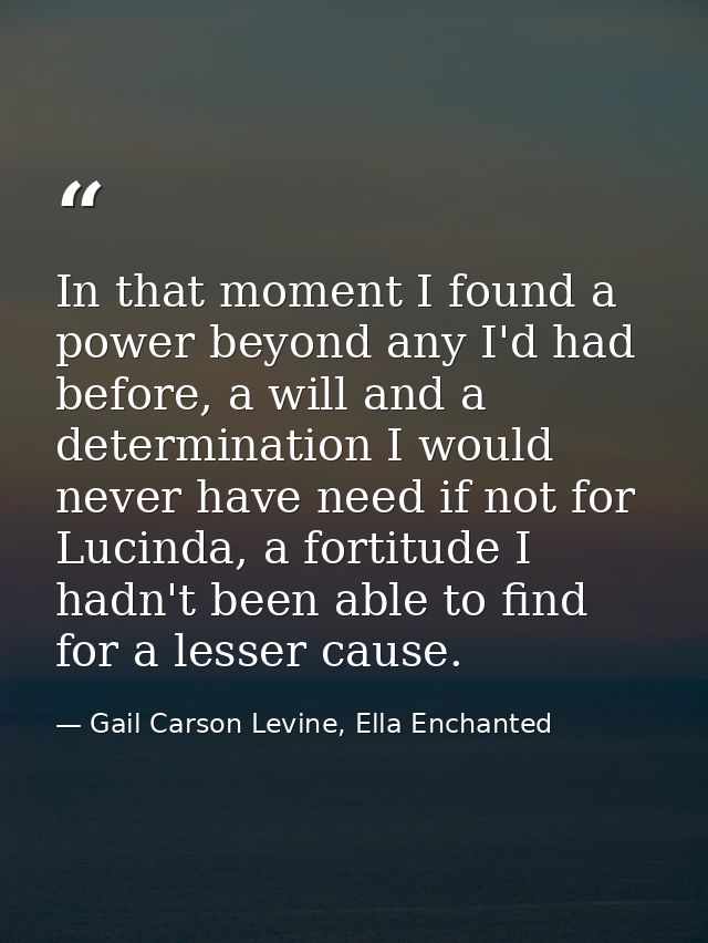 In that moment I found a power beyond any I'd had before, a will and a determination I would never have need if not for  — Gail Carson Levine, Ella Enchanted