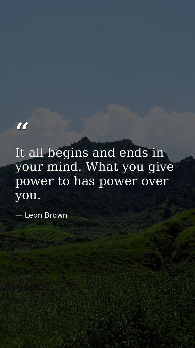 It all begins and ends in your mind. What you give power to has power over you. — Leon Brown