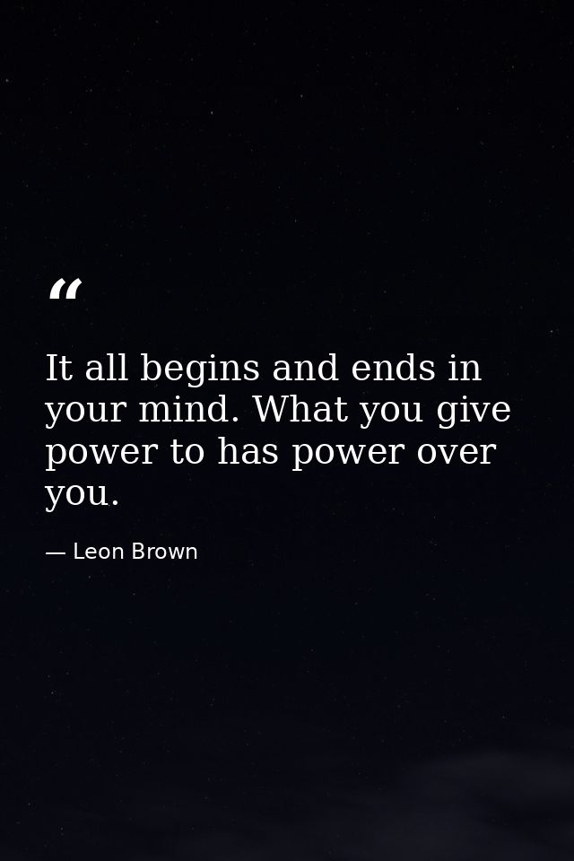 It all begins and ends in your mind. What you give power to has power over you. — Leon Brown