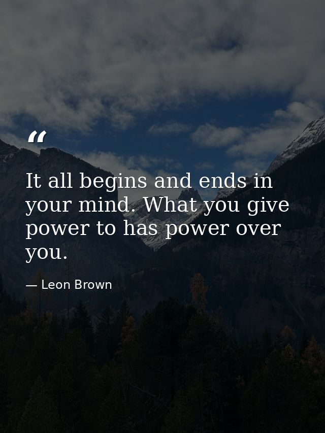 It all begins and ends in your mind. What you give power to has power over you. — Leon Brown