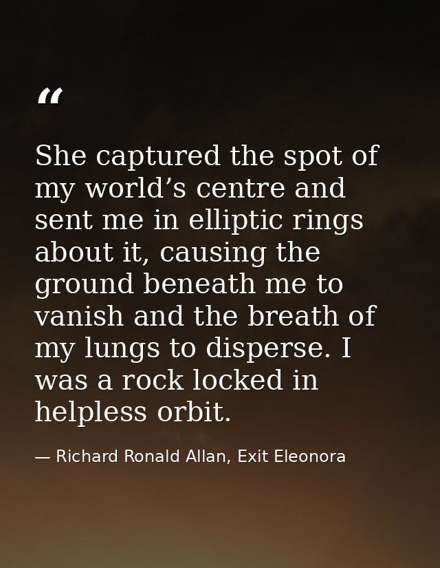 She captured the spot of my world’s centre and sent me in elliptic rings about it, causing the ground beneath me to vani — Richard Ronald Allan, Exit Eleonora