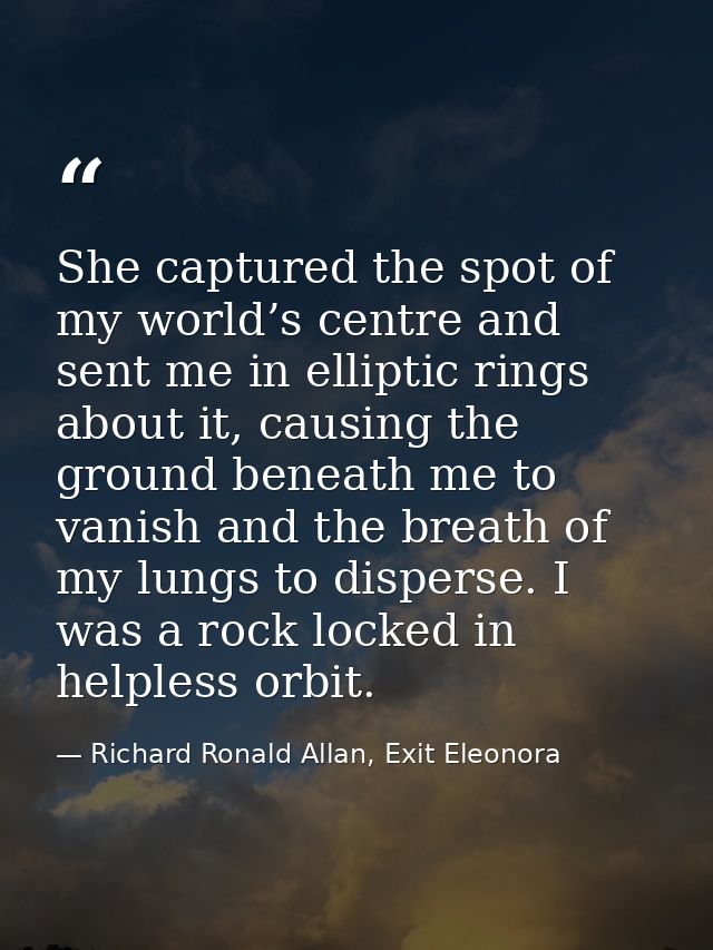 She captured the spot of my world’s centre and sent me in elliptic rings about it, causing the ground beneath me to vani — Richard Ronald Allan, Exit Eleonora