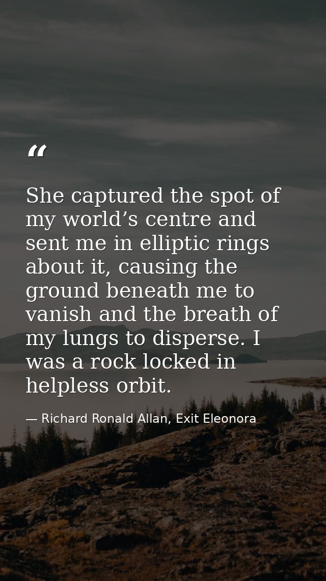 She captured the spot of my world’s centre and sent me in elliptic rings about it, causing the ground beneath me to vani — Richard Ronald Allan, Exit Eleonora