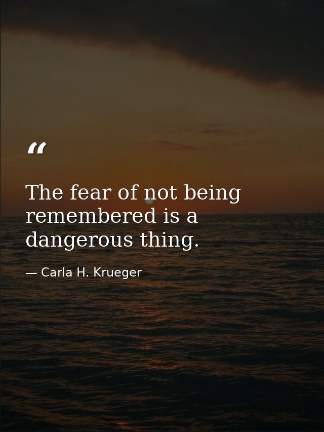 The fear of not being remembered is a dangerous thing. — Carla H. Krueger