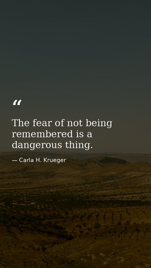 The fear of not being remembered is a dangerous thing. — Carla H. Krueger