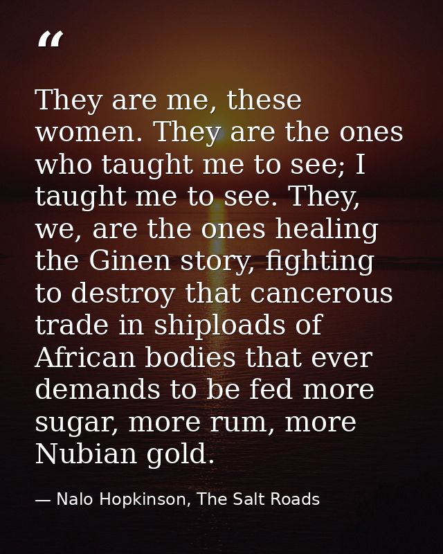 They are me, these women. They are the ones who taught me to see; I taught me to see. They, we, are the ones healing the — Nalo Hopkinson, The Salt Roads