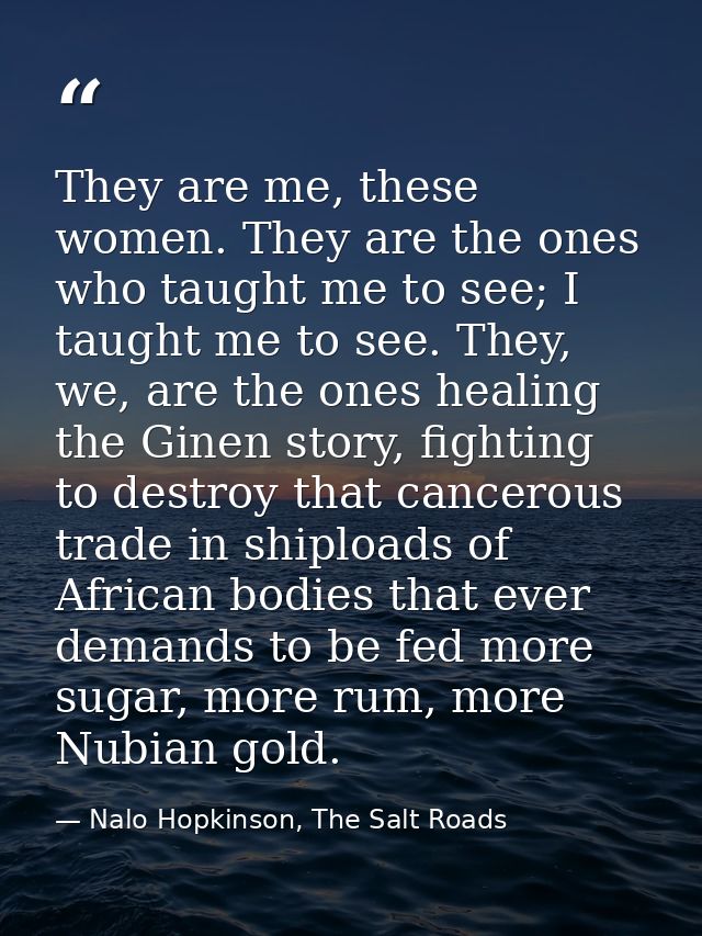 They are me, these women. They are the ones who taught me to see; I taught me to see. They, we, are the ones healing the — Nalo Hopkinson, The Salt Roads