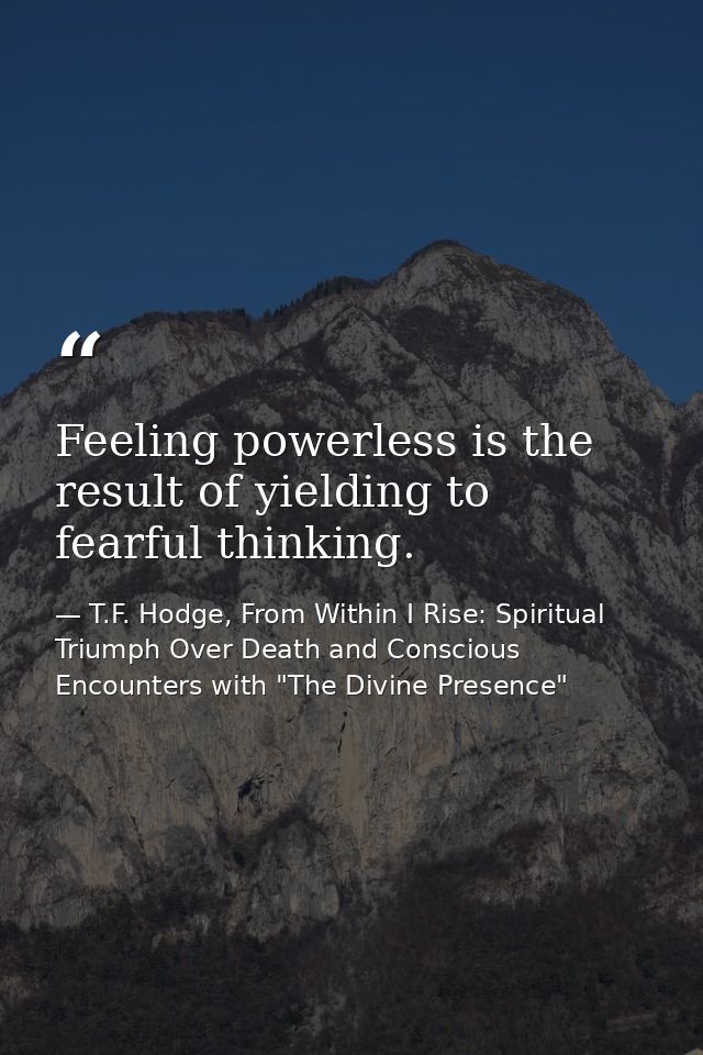 Feeling powerless is the result of yielding to fearful thinking. — T.F. Hodge, From Within I Rise: Spiritual Triumph Over Death and Conscious Encounters with "The Divine Presence"