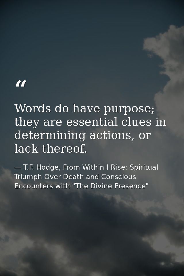 Words do have purpose; they are essential clues in determining actions, or lack thereof. — T.F. Hodge, From Within I Rise: Spiritual Triumph Over Death and Conscious Encounters with "The Divine Presence"
