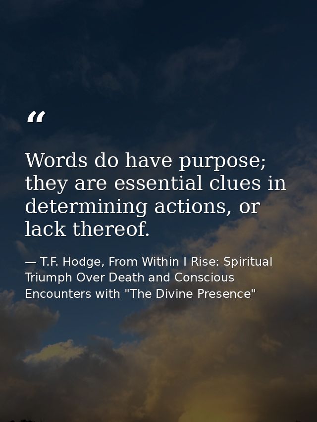 Words do have purpose; they are essential clues in determining actions, or lack thereof. — T.F. Hodge, From Within I Rise: Spiritual Triumph Over Death and Conscious Encounters with "The Divine Presence"