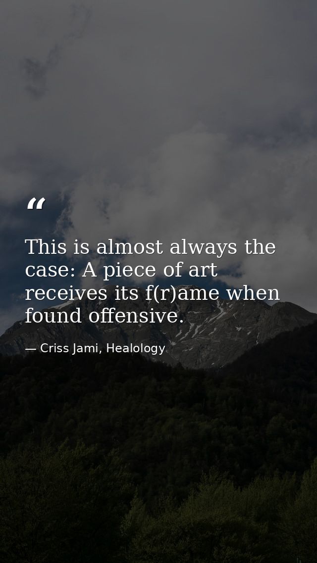 This is almost always the case: A piece of art receives its f(r)ame when found offensive. — Criss Jami, Healology