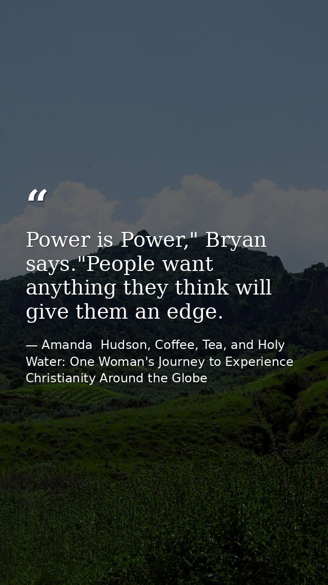 Power is Power," Bryan says."People want anything they think will give them an edge. — Amanda  Hudson, Coffee, Tea, and Holy Water: One Woman's Journey to Experience Christianity Around the Globe