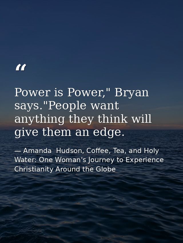 Power is Power," Bryan says."People want anything they think will give them an edge. — Amanda  Hudson, Coffee, Tea, and Holy Water: One Woman's Journey to Experience Christianity Around the Globe
