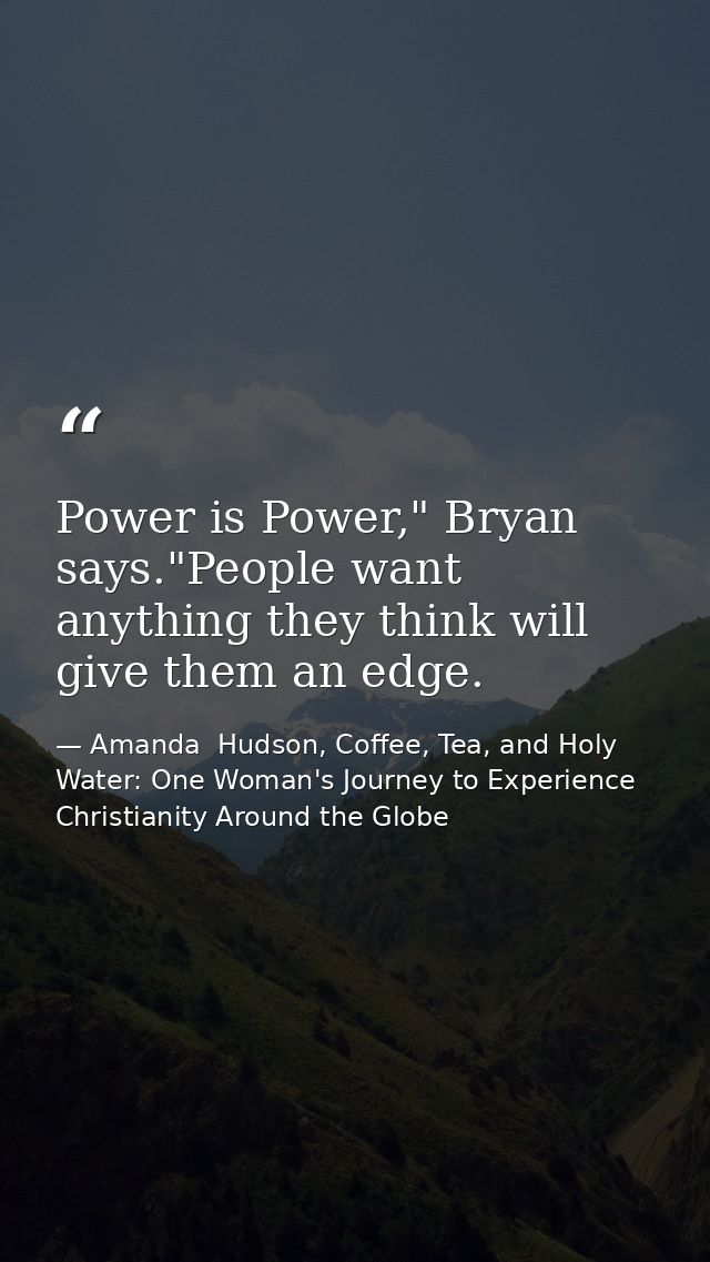 Power is Power," Bryan says."People want anything they think will give them an edge. — Amanda  Hudson, Coffee, Tea, and Holy Water: One Woman's Journey to Experience Christianity Around the Globe
