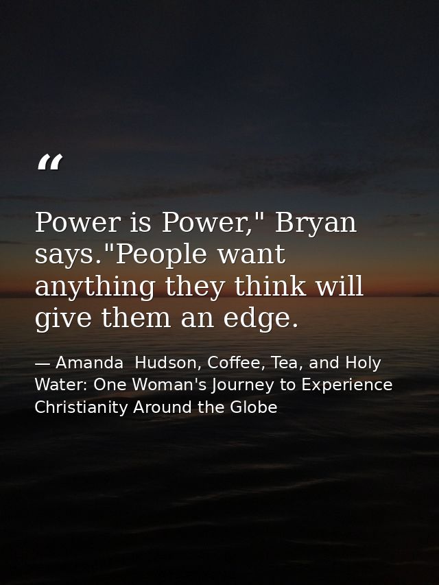 Power is Power," Bryan says."People want anything they think will give them an edge. — Amanda  Hudson, Coffee, Tea, and Holy Water: One Woman's Journey to Experience Christianity Around the Globe