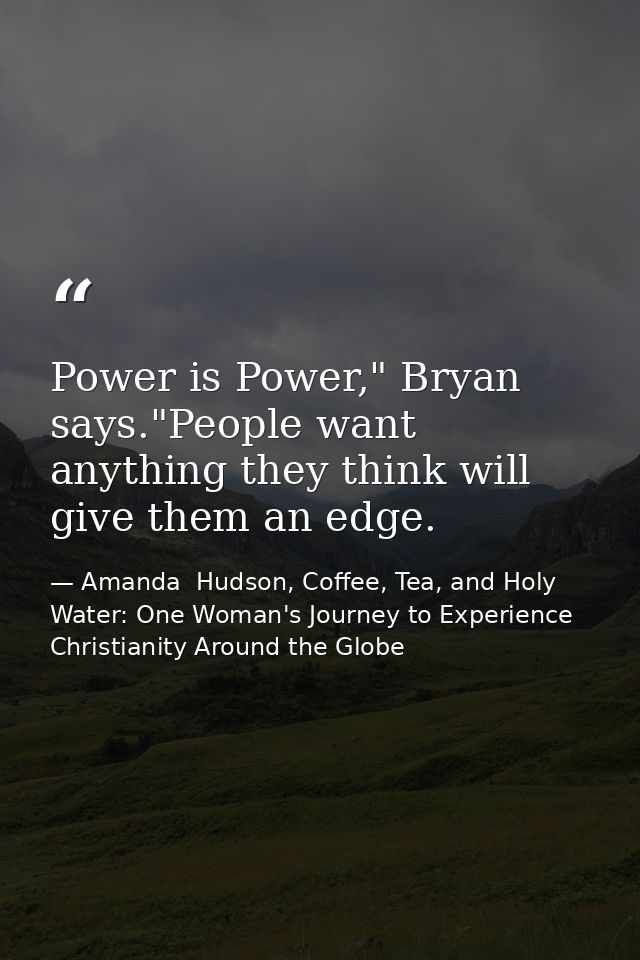 Power is Power," Bryan says."People want anything they think will give them an edge. — Amanda  Hudson, Coffee, Tea, and Holy Water: One Woman's Journey to Experience Christianity Around the Globe