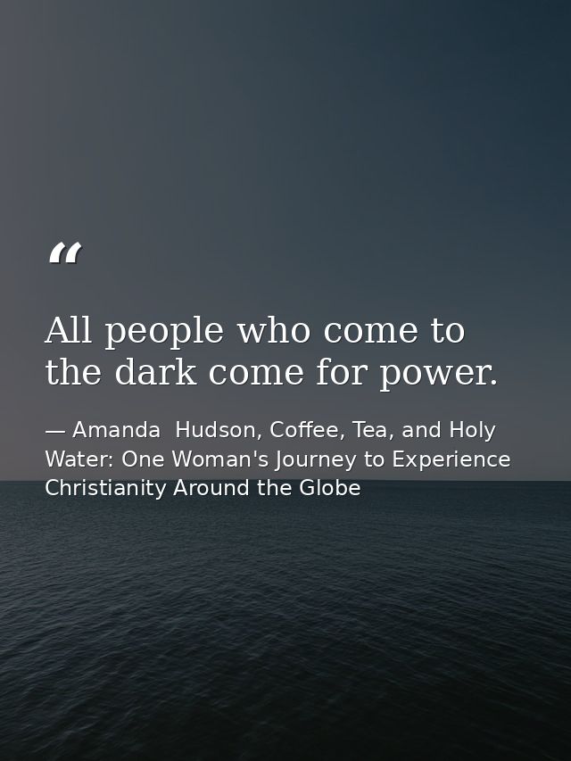 All people who come to the dark come for power. — Amanda  Hudson, Coffee, Tea, and Holy Water: One Woman's Journey to Experience Christianity Around the Globe