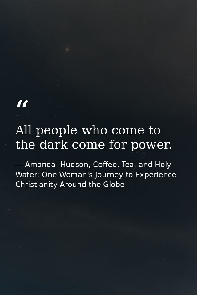 All people who come to the dark come for power. — Amanda  Hudson, Coffee, Tea, and Holy Water: One Woman's Journey to Experience Christianity Around the Globe