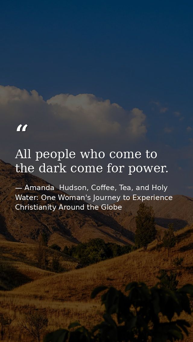 All people who come to the dark come for power. — Amanda  Hudson, Coffee, Tea, and Holy Water: One Woman's Journey to Experience Christianity Around the Globe