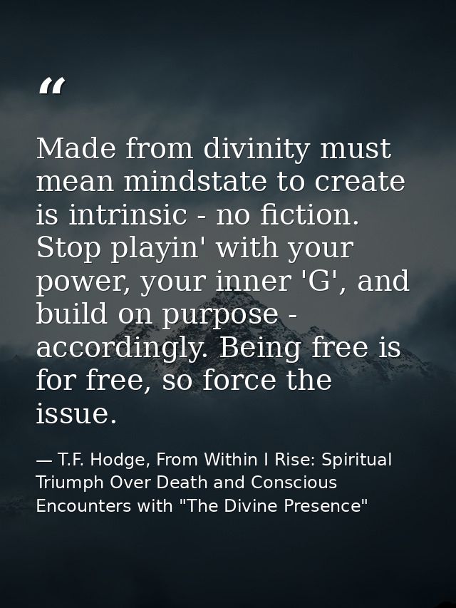 Made from divinity must mean mindstate to create is intrinsic - no fiction. Stop playin' with your power, your inner 'G' — T.F. Hodge, From Within I Rise: Spiritual Triumph Over Death and Conscious Encounters with "The Divine Presence"