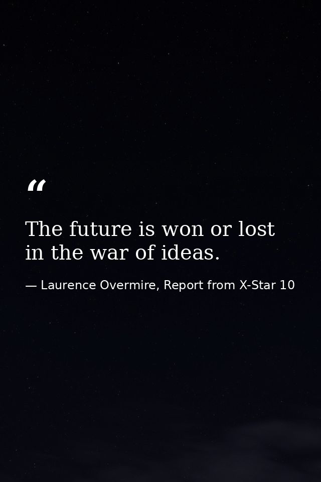 The future is won or lost in the war of ideas. — Laurence Overmire, Report from X-Star 10