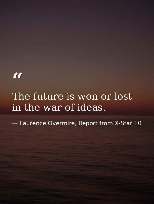 The future is won or lost in the war of ideas. — Laurence Overmire, Report from X-Star 10