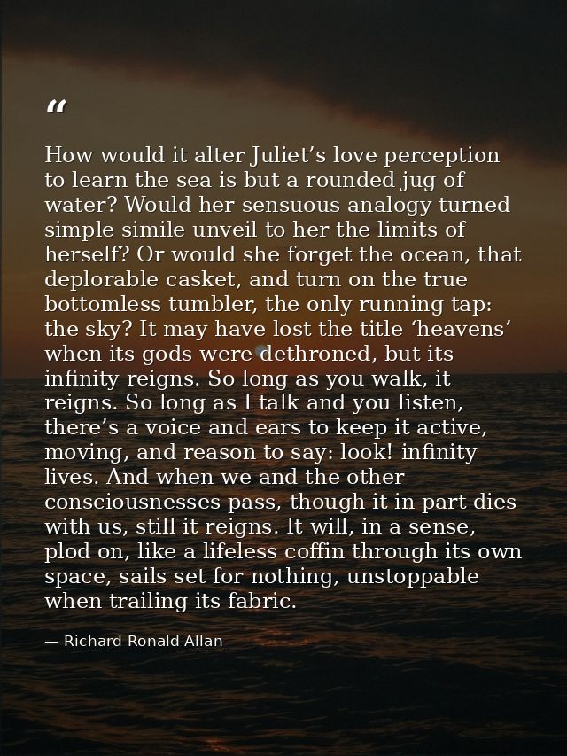 How would it alter Juliet’s love perception to learn the sea is but a rounded jug of water? Would her sensuous analogy t — Richard Ronald Allan