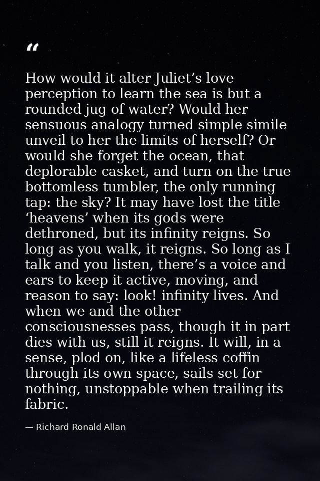How would it alter Juliet’s love perception to learn the sea is but a rounded jug of water? Would her sensuous analogy t — Richard Ronald Allan