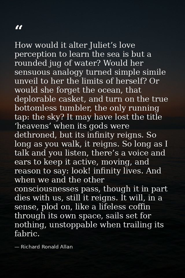 How would it alter Juliet’s love perception to learn the sea is but a rounded jug of water? Would her sensuous analogy t — Richard Ronald Allan