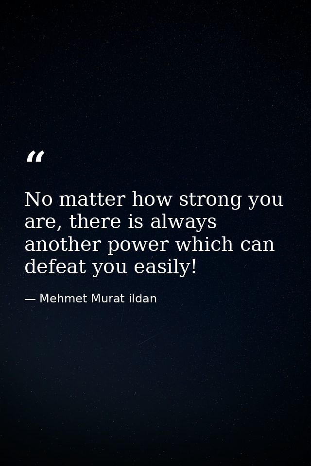 No matter how strong you are, there is always another power which can defeat you easily! — Mehmet Murat ildan