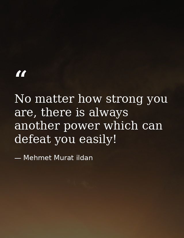 No matter how strong you are, there is always another power which can defeat you easily! — Mehmet Murat ildan