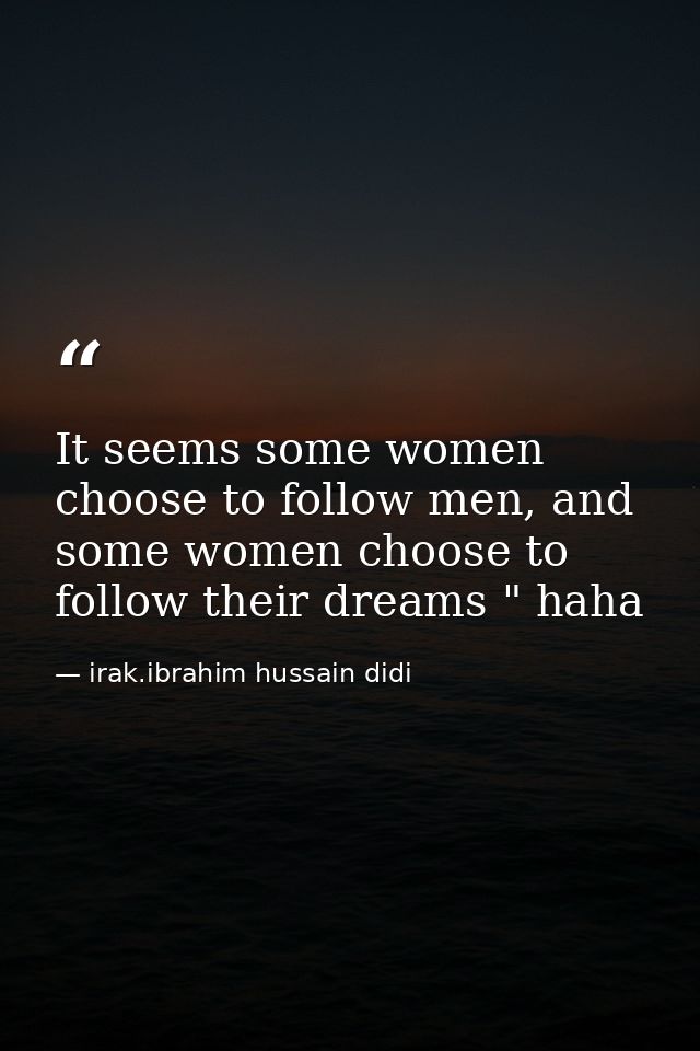 It seems some women choose to follow men, and some women choose to follow their dreams " haha — irak.ibrahim hussain didi