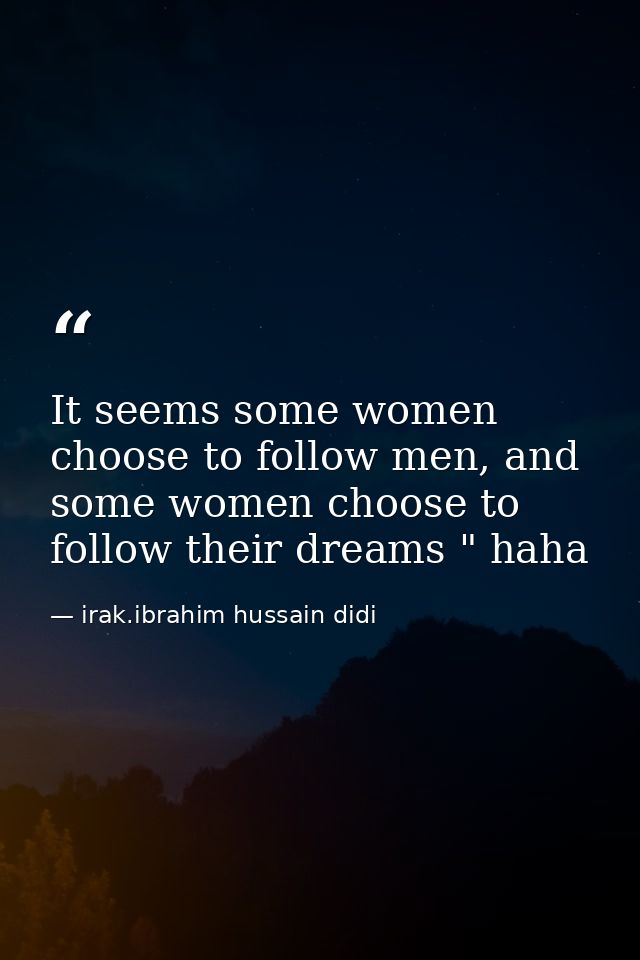 It seems some women choose to follow men, and some women choose to follow their dreams " haha — irak.ibrahim hussain didi