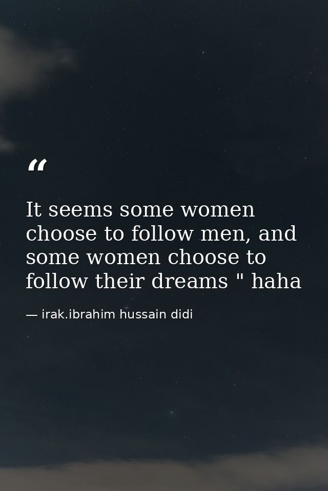 It seems some women choose to follow men, and some women choose to follow their dreams " haha — irak.ibrahim hussain didi