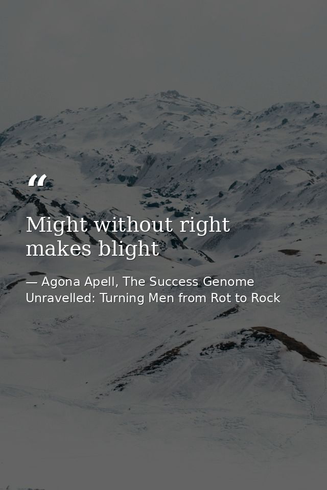 Might without right makes blight — Agona Apell, The Success Genome Unravelled: Turning Men from Rot to Rock