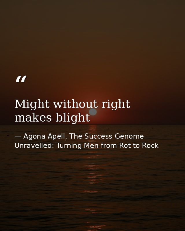 Might without right makes blight — Agona Apell, The Success Genome Unravelled: Turning Men from Rot to Rock