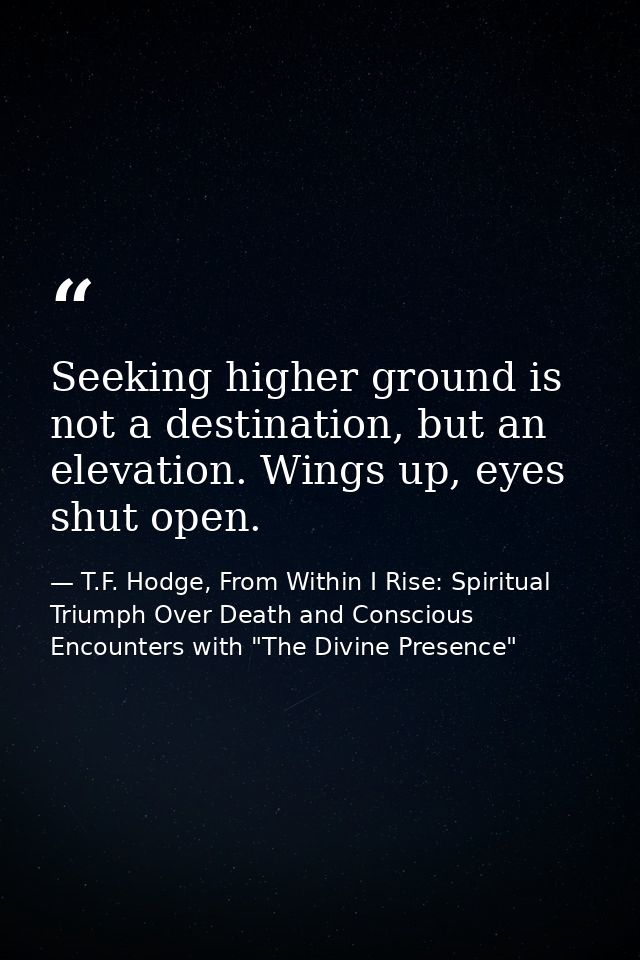 Seeking higher ground is not a destination, but an elevation. Wings up, eyes shut open. — T.F. Hodge, From Within I Rise: Spiritual Triumph Over Death and Conscious Encounters with "The Divine Presence"