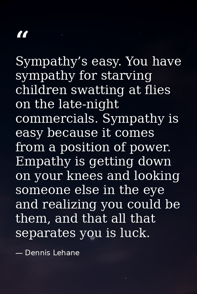 Sympathy’s easy. You have sympathy for starving children swatting at flies on the late-night commercials. Sympathy is ea — Dennis Lehane