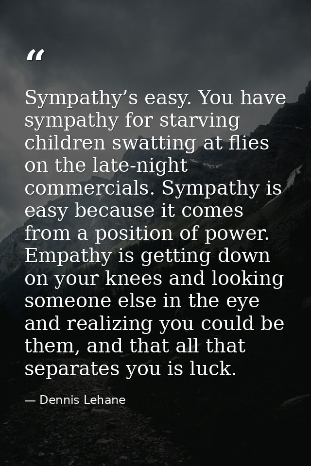 Sympathy’s easy. You have sympathy for starving children swatting at flies on the late-night commercials. Sympathy is ea — Dennis Lehane